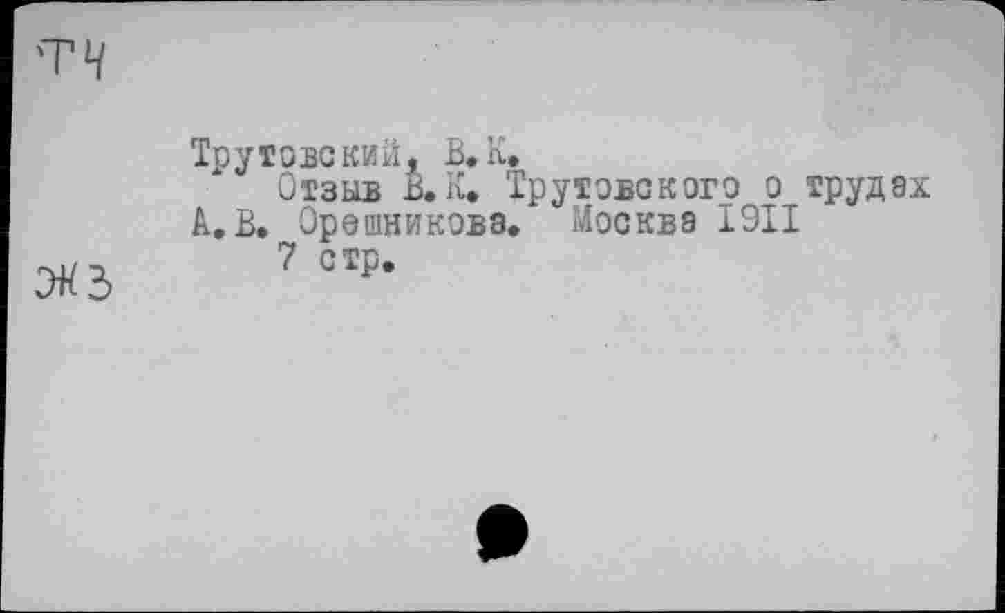 ﻿эКд
Тоутовский, В. К.
Отзыв .В.К:* Трутэвского о трудах
А. В. Орешниковз. Москва I9II
7 стр.